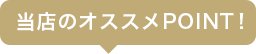 当店のオススメPOINT！